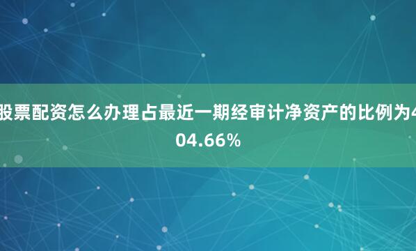 股票配资怎么办理占最近一期经审计净资产的比例为404.66%